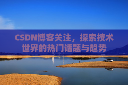 CSDN博客关注，探索技术世界的热门话题与趋势