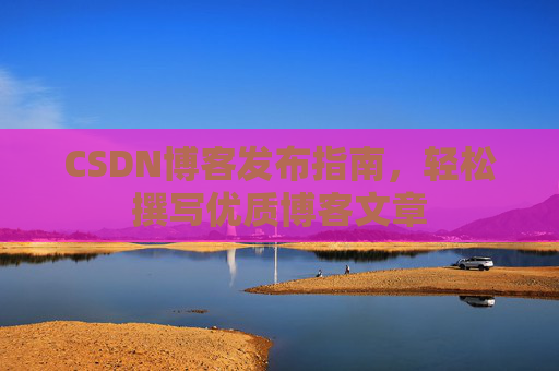 CSDN博客发布指南，轻松撰写优质博客文章