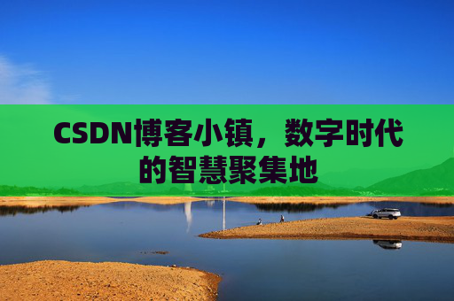 CSDN博客小镇，数字时代的智慧聚集地